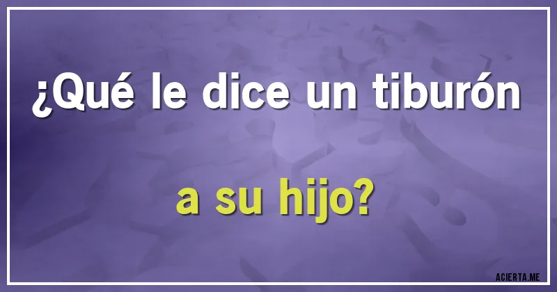 Acertijos - ¿Qué le dice un tiburón a su hijo?