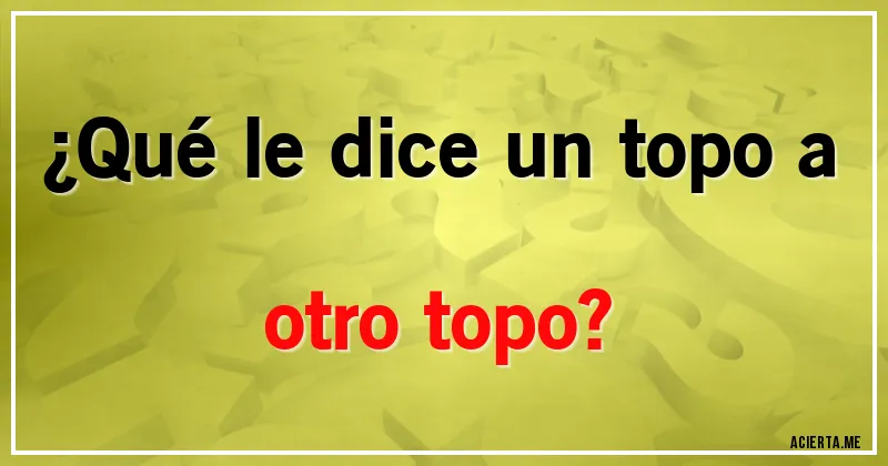 Acertijos - ¿Qué le dice un topo a otro topo?