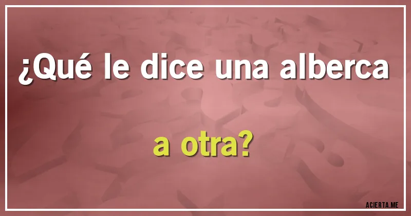 Acertijos - ¿Qué le dice una alberca a otra?