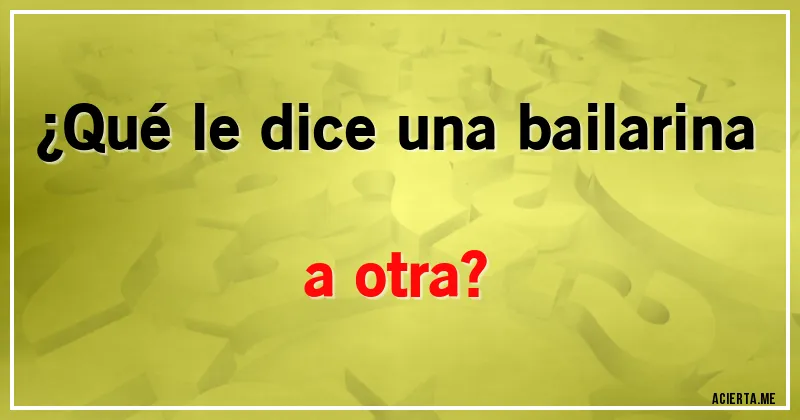 Acertijos - ¿Qué le dice una bailarina a otra?
