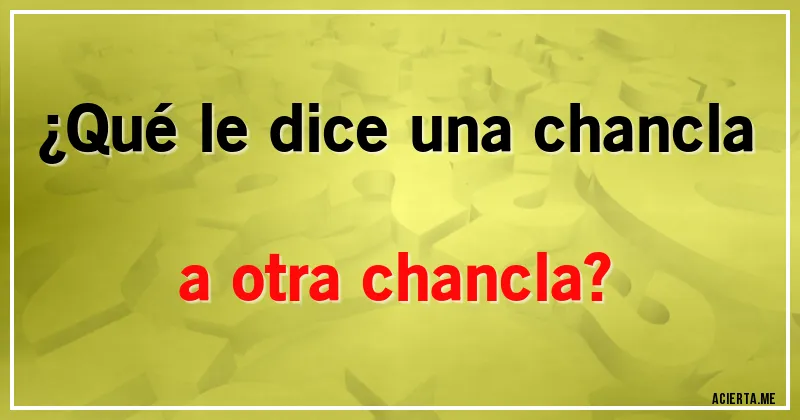 Acertijos - ¿Qué le dice una chancla a otra chancla?
