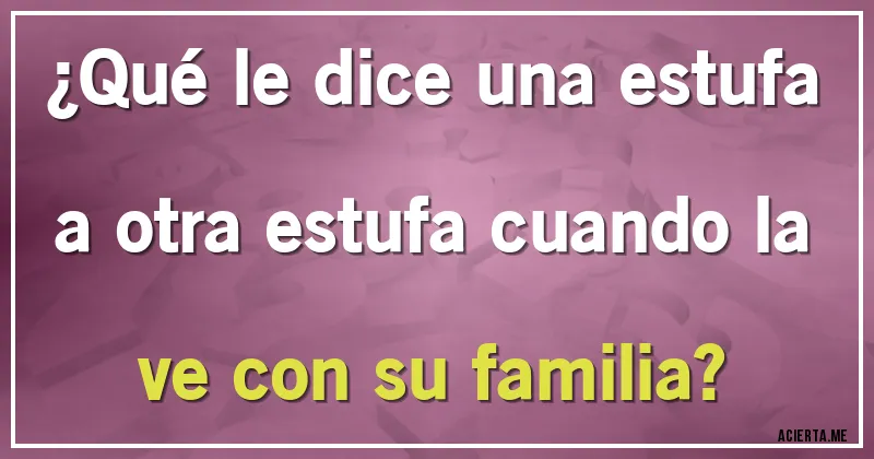 Acertijos - ¿Qué le dice una estufa a otra estufa cuando la ve con su familia?