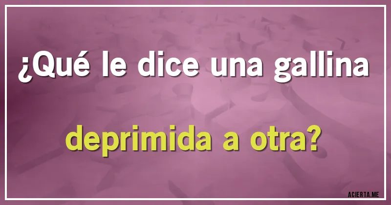 Acertijos - ¿Qué le dice una gallina deprimida a otra?