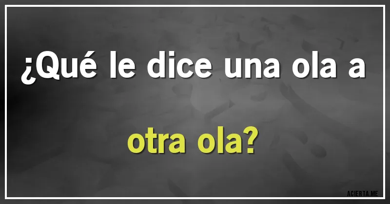 Acertijos - ¿Qué le dice una ola a otra ola?