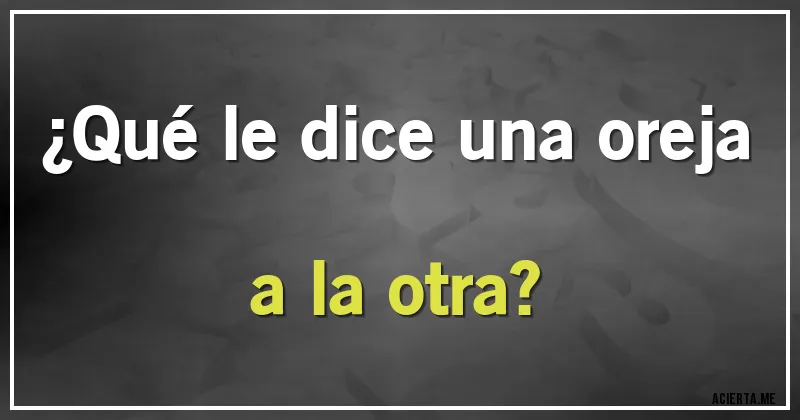 Acertijos - ¿Qué le dice una oreja a la otra?