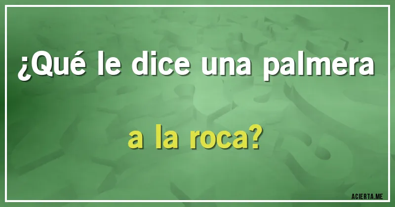 Acertijos - ¿Qué le dice una palmera a la roca?