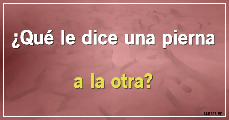 Acertijos - ¿Qué le dice una pierna a la otra?