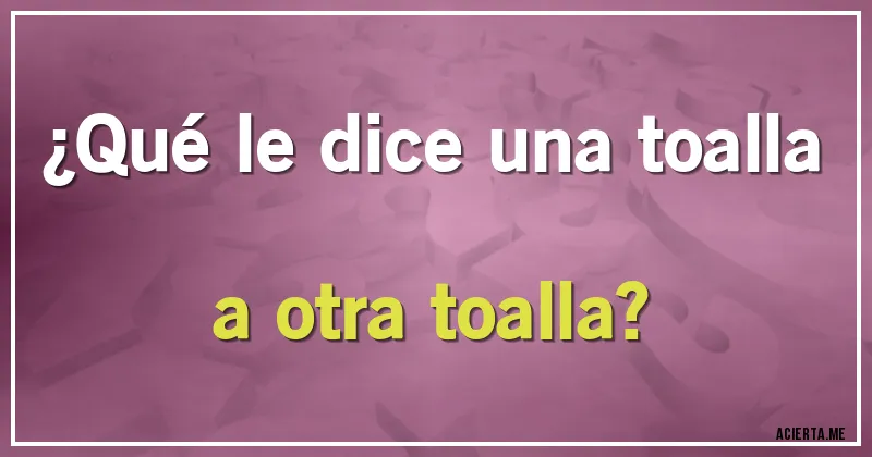 Acertijos - ¿Qué le dice una toalla a otra toalla?