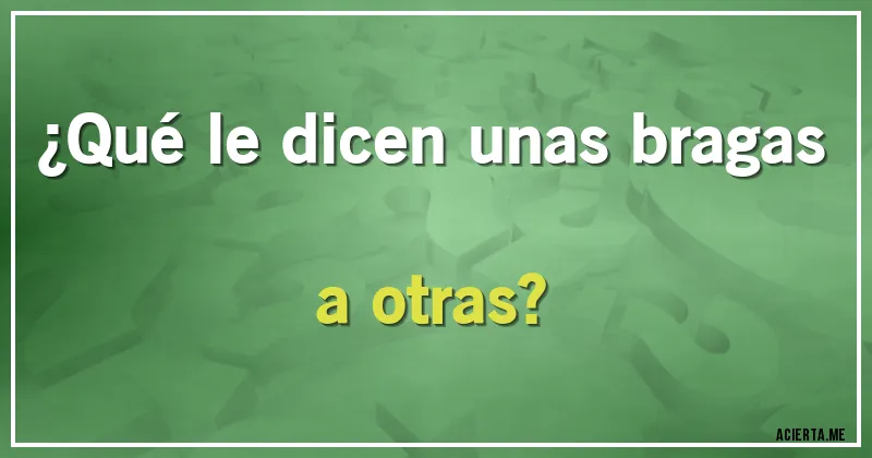 Acertijos - ¿Qué le dicen unas bragas a otras?