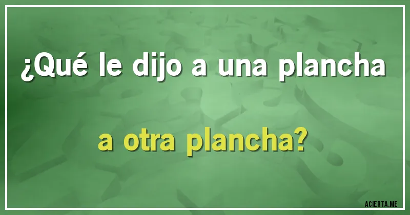 Acertijos - ¿Qué le dijo a una plancha a otra plancha?