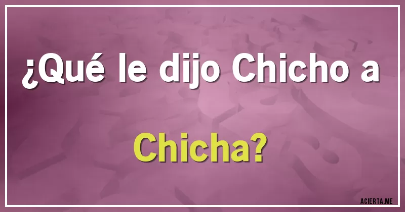 Acertijos - ¿Qué le dijo Chicho a Chicha?