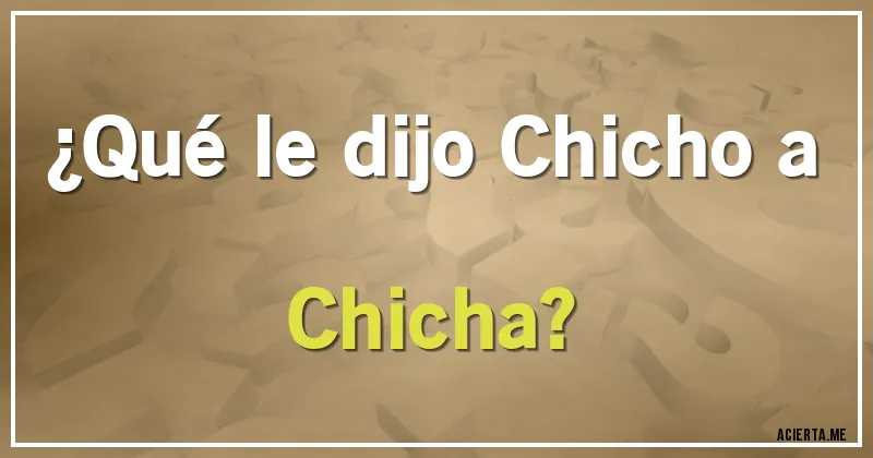 Acertijos - ¿Qué le dijo Chicho a Chicha?
