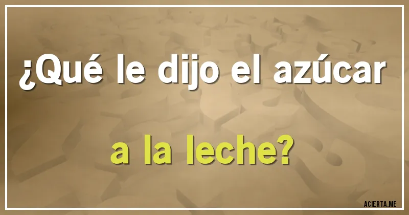 Acertijos - ¿Qué le dijo el azúcar a la leche?