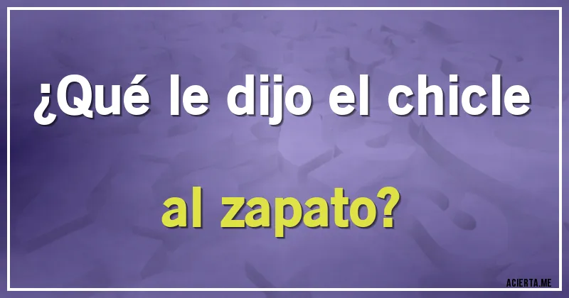 Acertijos - ¿Qué le dijo el chicle al zapato?