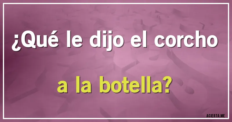 Acertijos - ¿Qué le dijo el corcho a la botella?