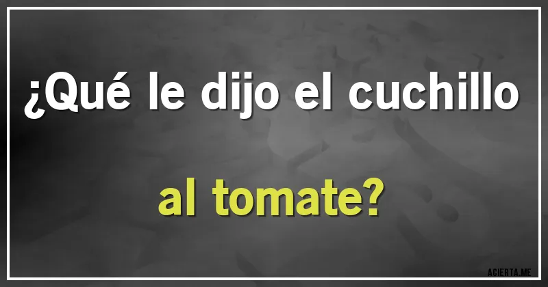 Acertijos - ¿Qué le dijo el cuchillo al tomate?