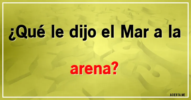 Acertijos - ¿Qué le dijo el Mar a la arena?