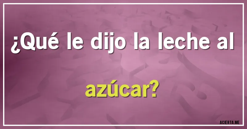 Acertijos - ¿Qué le dijo la leche al azúcar?