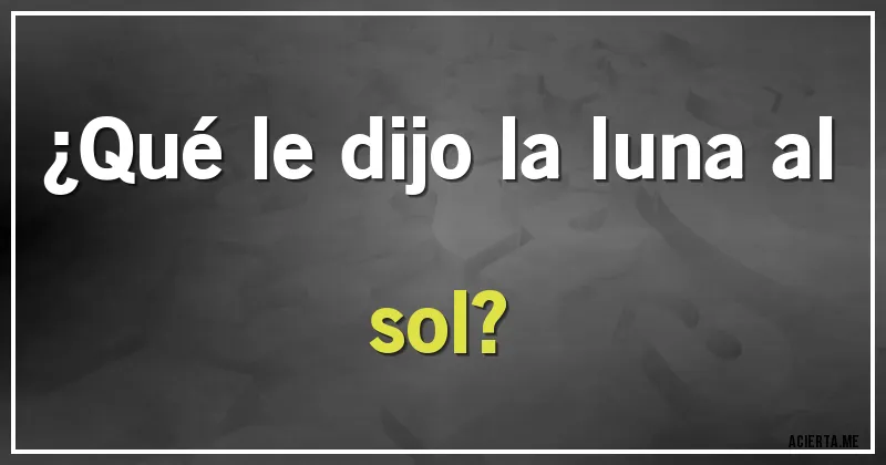 Acertijos - ¿Qué le dijo la luna al sol?