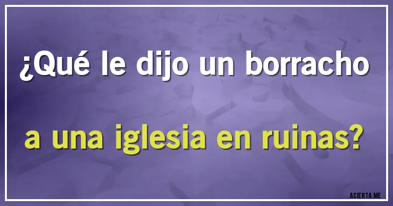 Acertijos - ¿Qué le dijo un borracho a una iglesia en ruinas?