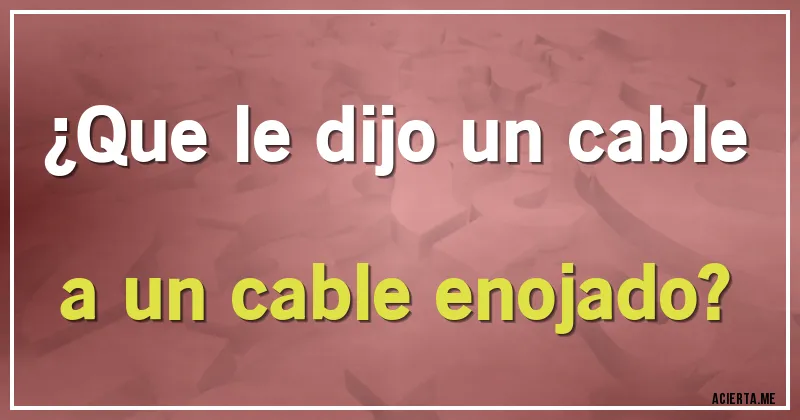 Acertijos - ¿Que le dijo un cable a un cable enojado?