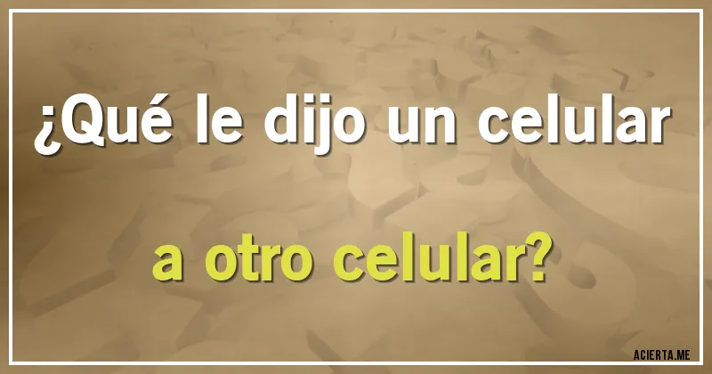 Acertijos - ¿Qué le dijo un celular a otro celular?