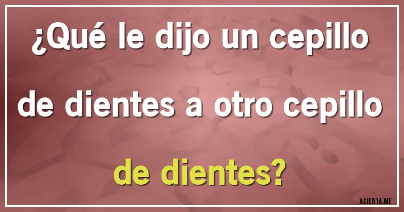 Acertijos - ¿Qué le dijo un cepillo de dientes a otro cepillo de dientes?