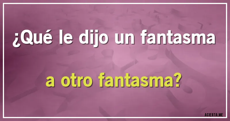 Acertijos - ¿Qué le dijo un fantasma a otro fantasma?