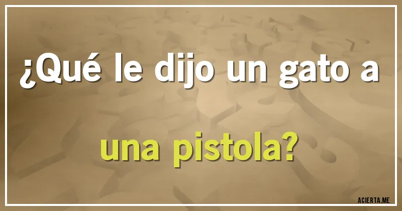 Acertijos - ¿Qué le dijo un gato a una pistola?
