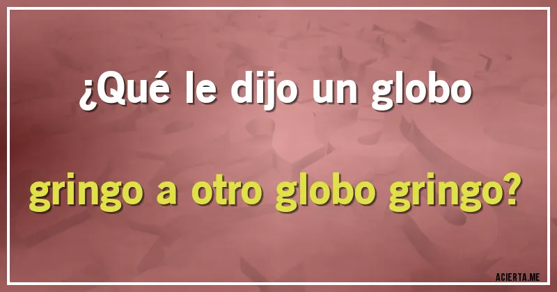 Acertijos - ¿Qué le dijo un globo gringo a otro globo gringo?