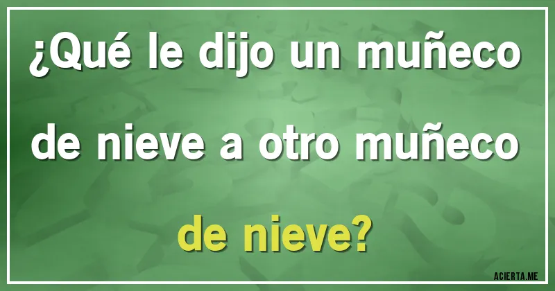 Acertijos - ¿Qué le dijo un muñeco de nieve a otro muñeco de nieve?