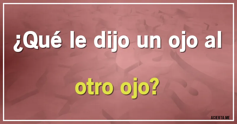 Acertijos - ¿Qué le dijo un ojo al otro ojo?
