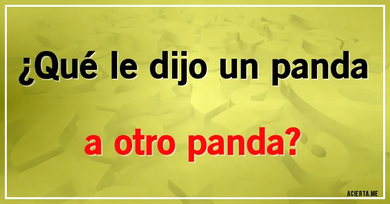 Acertijos - ¿Qué le dijo un panda a otro panda?