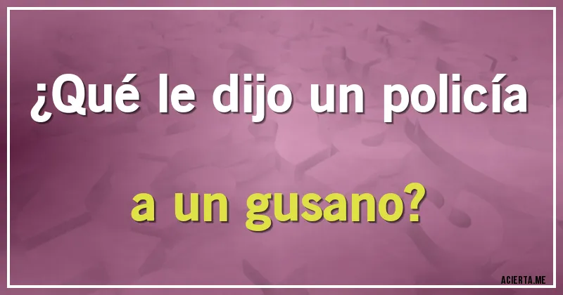 Acertijos - ¿Qué le dijo un policía a un gusano?