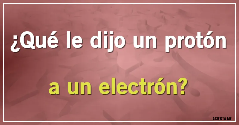 Acertijos - ¿Qué le dijo un protón a un electrón?