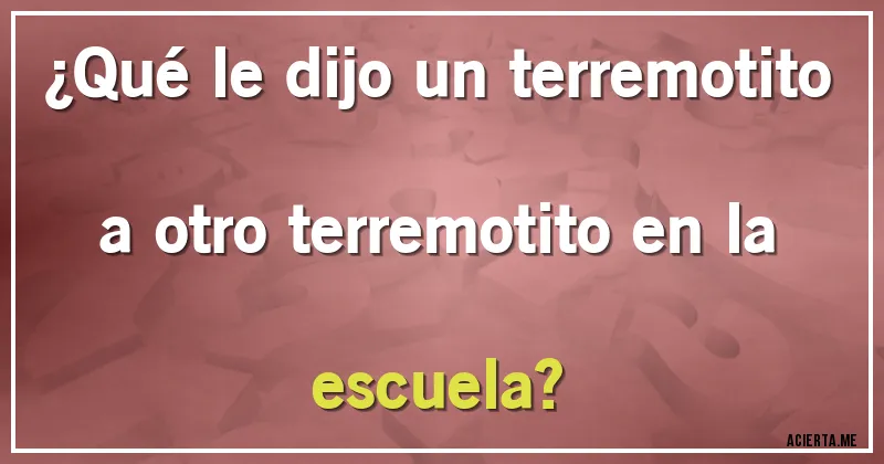 Acertijos - ¿Qué le dijo un terremotito a otro terremotito en la escuela?