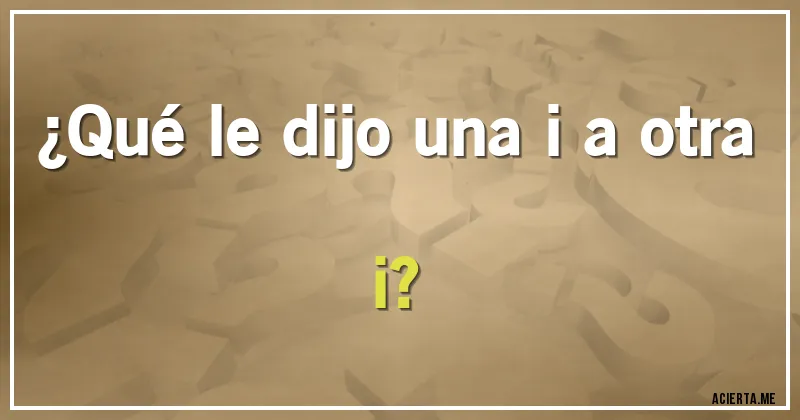 Acertijos - ¿Qué le dijo una i a otra i?