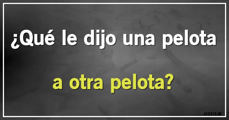 Acertijos - ¿Qué le dijo una pelota a otra pelota?