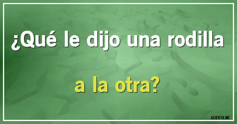 Acertijos - ¿Qué le dijo una rodilla a la otra?