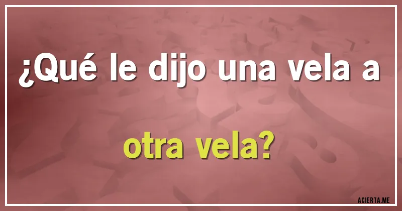 Acertijos - ¿Qué le dijo una vela a otra vela?