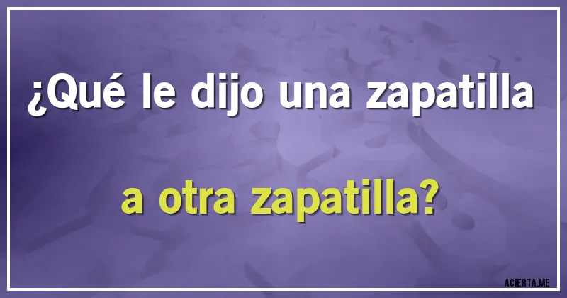 Acertijos - ¿Qué le dijo una zapatilla a otra zapatilla?