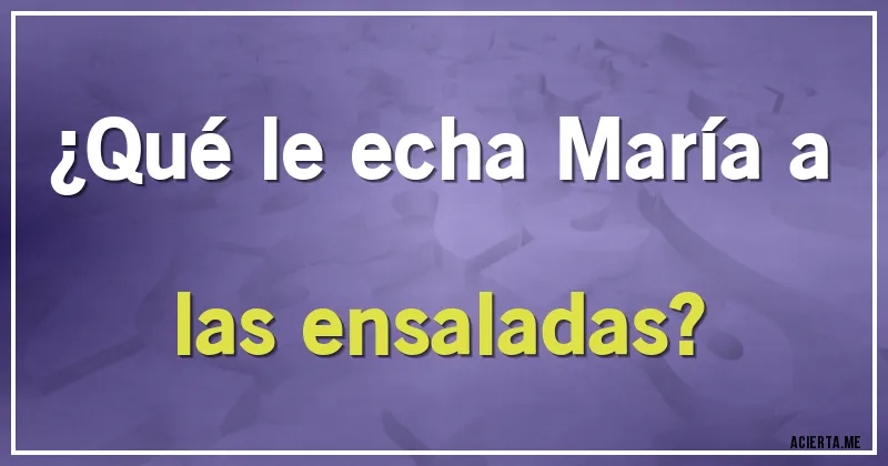 Acertijos - ¿Qué le echa María a las ensaladas?