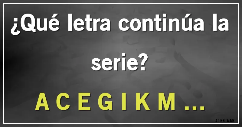 Acertijos - ¿Qué letra continúa la serie? 
A C E G I K M …