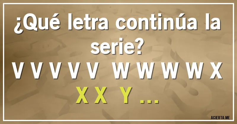 Acertijos - ¿Qué letra continúa la serie?
V  V  V  V  V   W W W W  X X X   Y …