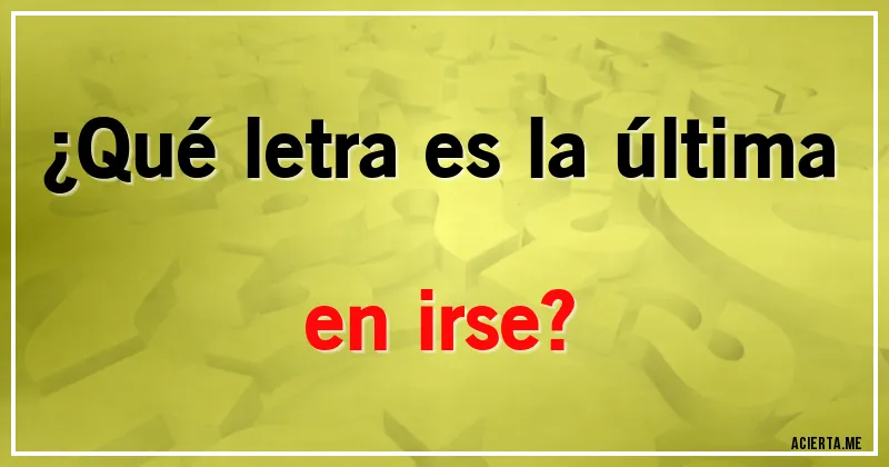 Acertijos - ¿Qué letra es la última en irse?