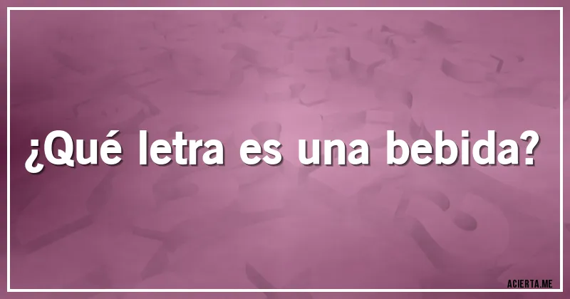 Acertijos - ¿Qué letra es una bebida?