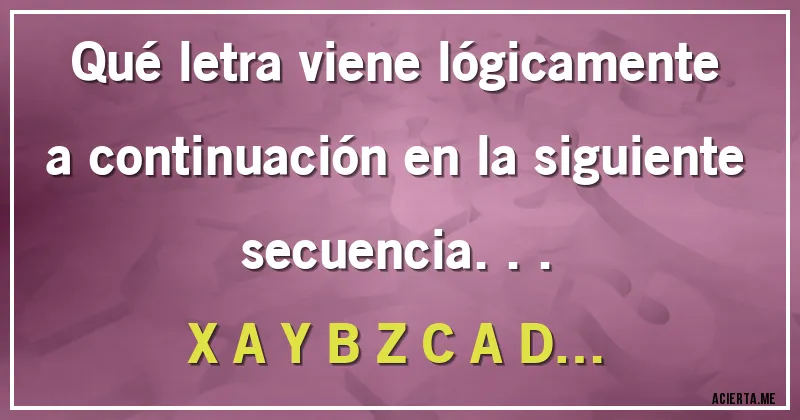 Acertijos - Qué letra viene lógicamente a continuación en la  siguiente secuencia...

X A Y B Z C A D…
