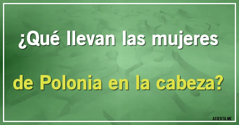 Acertijos - ¿Qué llevan las mujeres de Polonia en la cabeza?