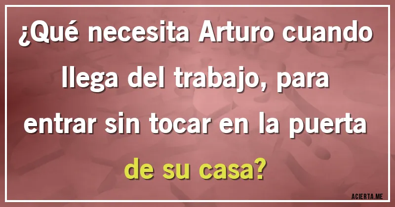 Acertijos - ¿Qué necesita Arturo cuando llega del trabajo, para entrar sin tocar en la puerta de su casa?