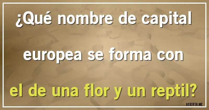 Acertijos - ¿Qué nombre de capital europea se forma con el de una flor y un reptil? Acertijos - ¿Qué nombre de capital europea se forma con el de una flor y un reptil?